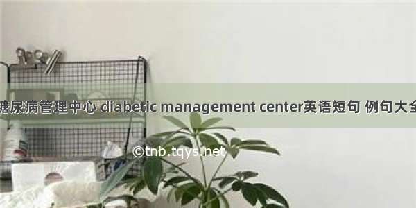 糖尿病管理中心 diabetic management center英语短句 例句大全