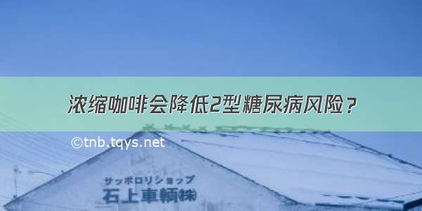 浓缩咖啡会降低2型糖尿病风险？