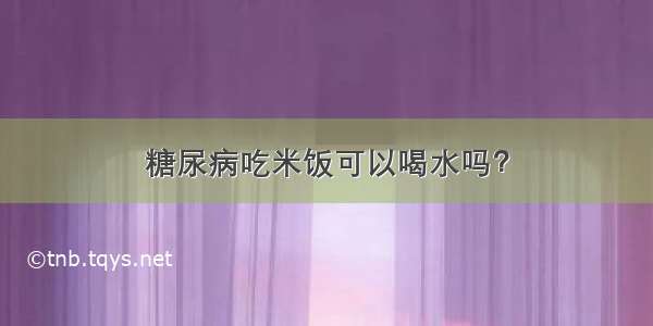 糖尿病吃米饭可以喝水吗？