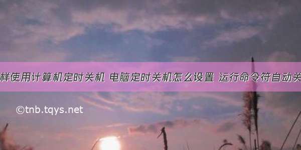 怎样使用计算机定时关机 电脑定时关机怎么设置 运行命令符自动关机