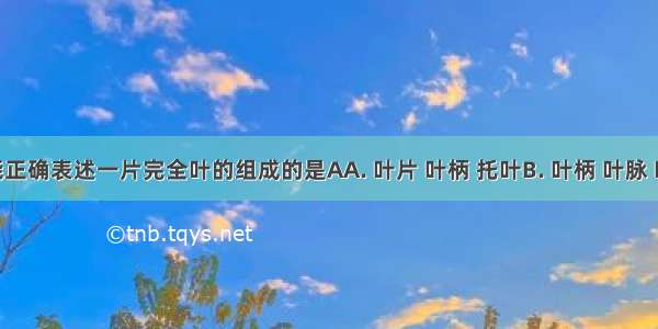 下列能正确表述一片完全叶的组成的是AA. 叶片 叶柄 托叶B. 叶柄 叶脉 叶片C. 