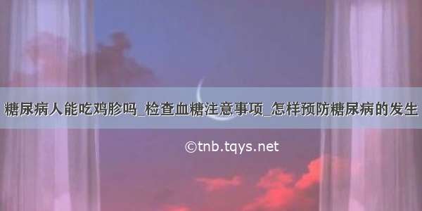 糖尿病人能吃鸡胗吗_检查血糖注意事项_怎样预防糖尿病的发生