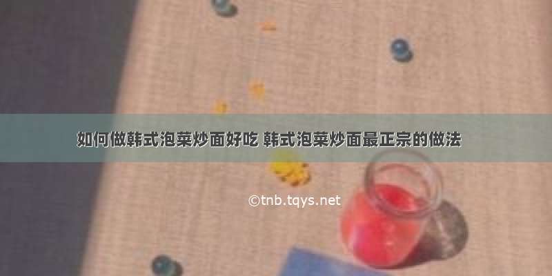 如何做韩式泡菜炒面好吃 韩式泡菜炒面最正宗的做法