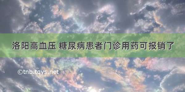 洛阳高血压 糖尿病患者门诊用药可报销了