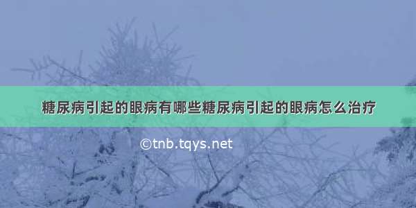 糖尿病引起的眼病有哪些糖尿病引起的眼病怎么治疗