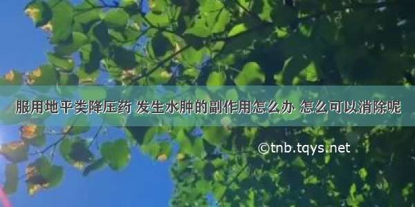 服用地平类降压药 发生水肿的副作用怎么办 怎么可以消除呢