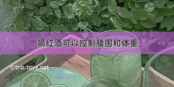 喝红酒可以控制腰围和体重