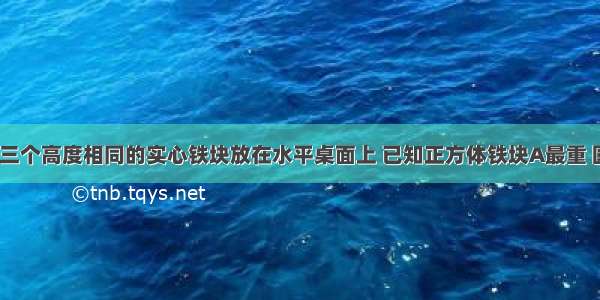 如图所示的三个高度相同的实心铁块放在水平桌面上 已知正方体铁块A最重 圆柱体铁块C