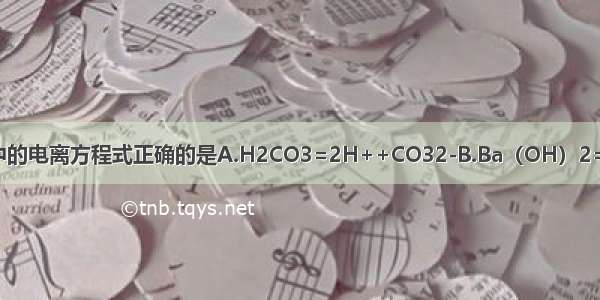 下列物质在水溶液中的电离方程式正确的是A.H2CO3=2H++CO32-B.Ba（OH）2=Ba2++2OH-C.Na