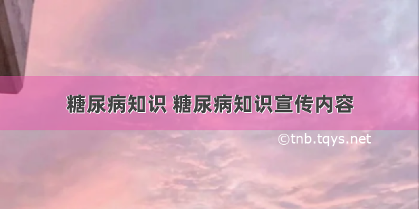 糖尿病知识 糖尿病知识宣传内容