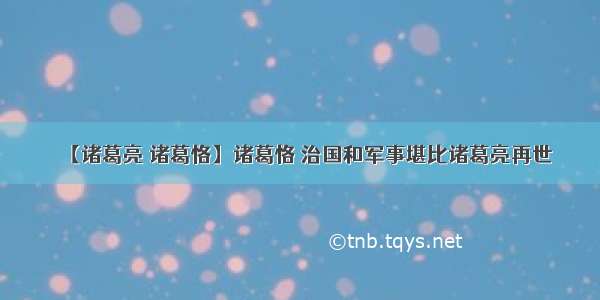 【诸葛亮 诸葛恪】诸葛恪 治国和军事堪比诸葛亮再世