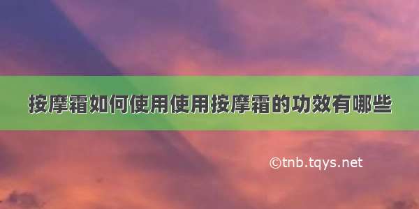 按摩霜如何使用使用按摩霜的功效有哪些