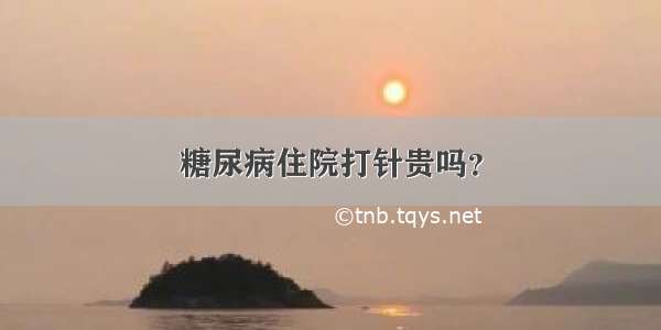 糖尿病住院打针贵吗？