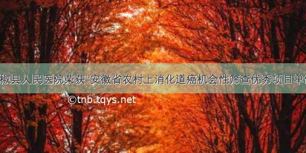 全椒县人民医院荣获“安徽省农村上消化道癌机会性筛查优秀项目单位”