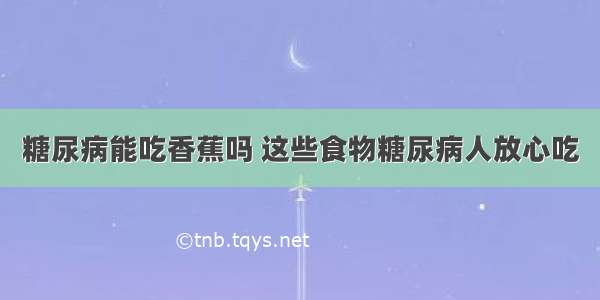 糖尿病能吃香蕉吗 这些食物糖尿病人放心吃