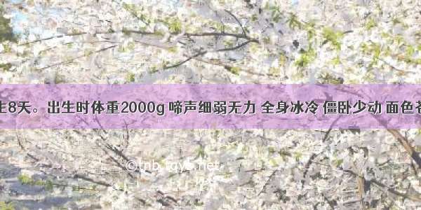 患儿 出生8天。出生时体重2000g 啼声细弱无力 全身冰冷 僵卧少动 面色苍白 肌肉