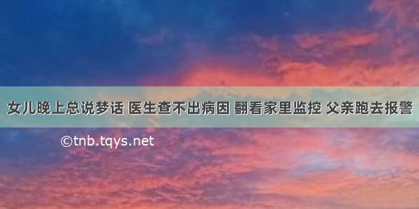 女儿晚上总说梦话 医生查不出病因 翻看家里监控 父亲跑去报警