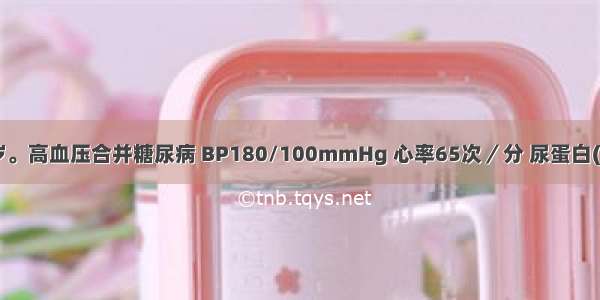 患者男 46岁。高血压合并糖尿病 BP180/100mmHg 心率65次／分 尿蛋白(+) 血肌酐正