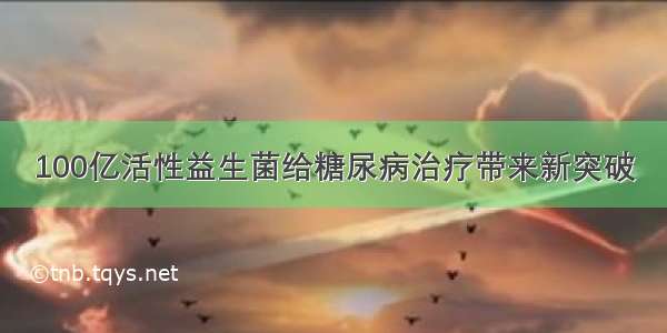 100亿活性益生菌给糖尿病治疗带来新突破