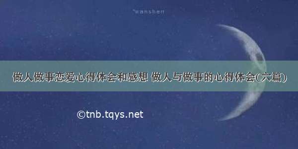 做人做事恋爱心得体会和感想 做人与做事的心得体会(六篇)