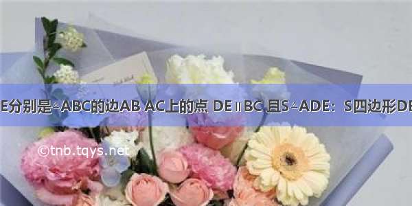 已知 如图D E分别是△ABC的边AB AC上的点 DE∥BC 且S△ADE：S四边形DBCE=1：15 