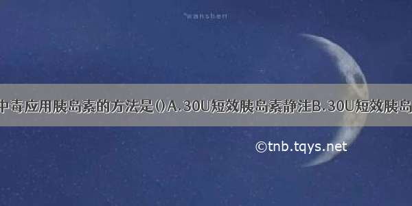 糖尿病酮症酸中毒应用胰岛素的方法是()A.30U短效胰岛素静注B.30U短效胰岛素皮注C.短效