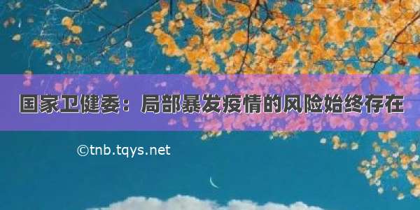 国家卫健委：局部暴发疫情的风险始终存在