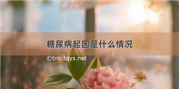 糖尿病起因是什么情况