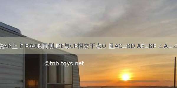 已知：如图 点C D段AB上 E F在AB同侧 DE与CF相交于点O 且AC=BD AE=BF ∠A=∠B．求证：DE=CF．