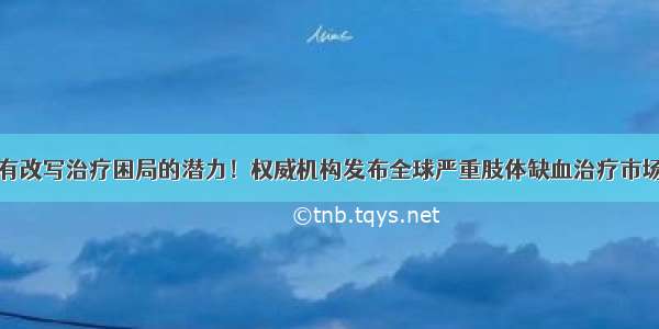 干细胞具有改写治疗困局的潜力！权威机构发布全球严重肢体缺血治疗市场研究报告