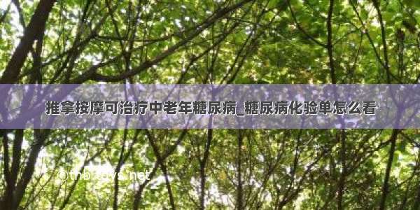 推拿按摩可治疗中老年糖尿病_糖尿病化验单怎么看