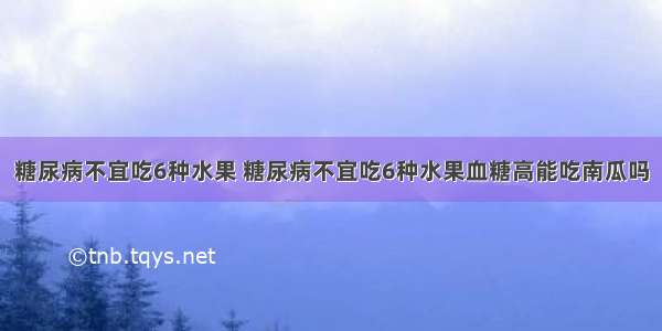 糖尿病不宜吃6种水果 糖尿病不宜吃6种水果血糖高能吃南瓜吗