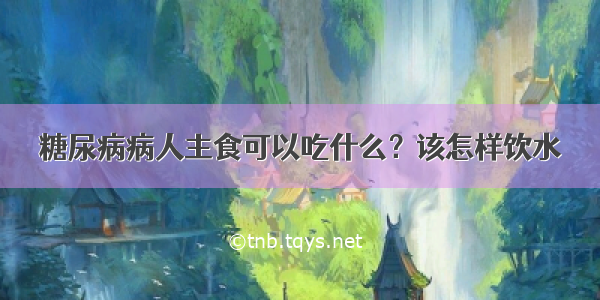 糖尿病病人主食可以吃什么？该怎样饮水