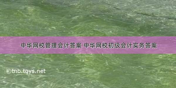 中华网校管理会计答案 中华网校初级会计实务答案