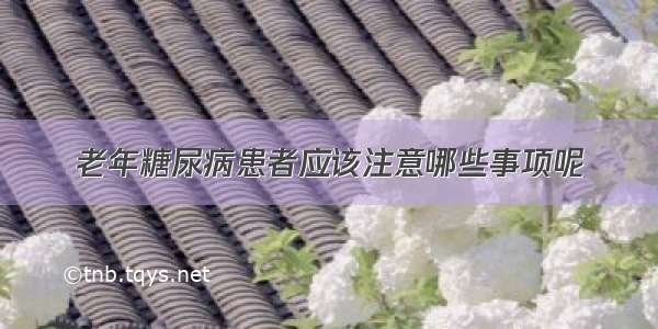 老年糖尿病患者应该注意哪些事项呢