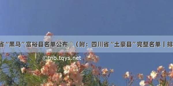 四川省“黑马”富裕县名单公布 ​（附：四川省“土豪县”完整名单丨排行榜）