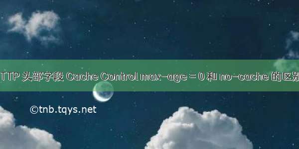 HTTP 头部字段 Cache Control max-age = 0 和 no-cache 的区别