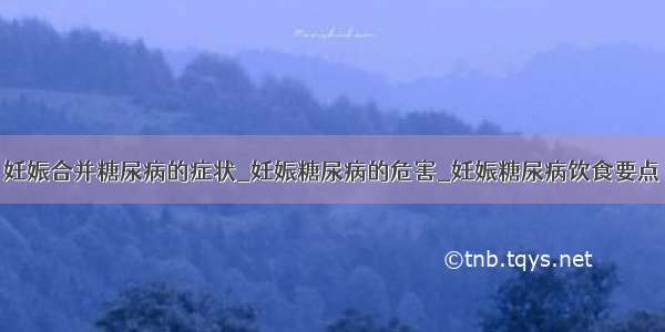 妊娠合并糖尿病的症状_妊娠糖尿病的危害_妊娠糖尿病饮食要点