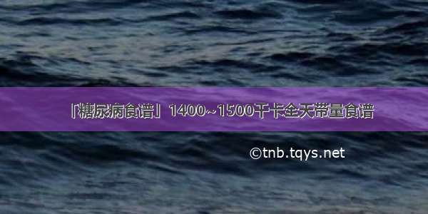 「糖尿病食谱」1400~1500千卡全天带量食谱