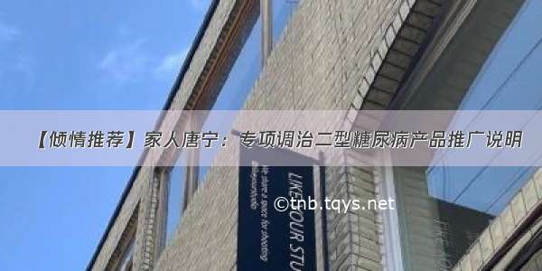 【倾情推荐】家人唐宁：专项调治二型糖尿病产品推广说明