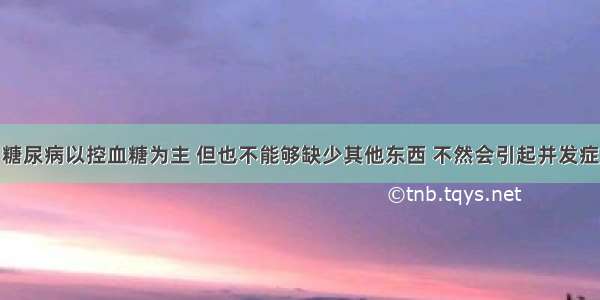 糖尿病以控血糖为主 但也不能够缺少其他东西 不然会引起并发症