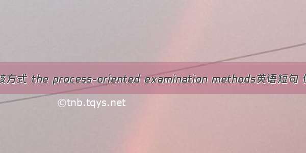 过程性考核方式 the process-oriented examination methods英语短句 例句大全