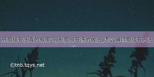 肝胆排石法真的有用吗_利胆排石汤的做法_怎么确诊胆结石方法