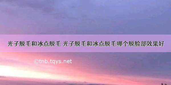 光子脱毛和冰点脱毛 光子脱毛和冰点脱毛哪个脱脸部效果好