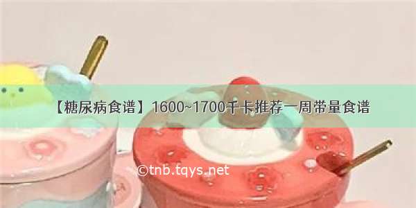 【糖尿病食谱】1600~1700千卡推荐一周带量食谱