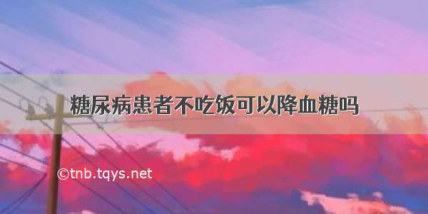 糖尿病患者不吃饭可以降血糖吗