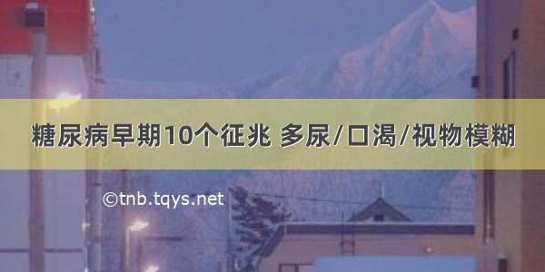 糖尿病早期10个征兆 多尿/口渴/视物模糊