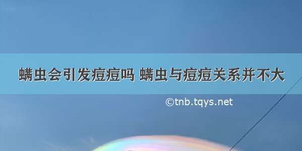 螨虫会引发痘痘吗 螨虫与痘痘关系并不大