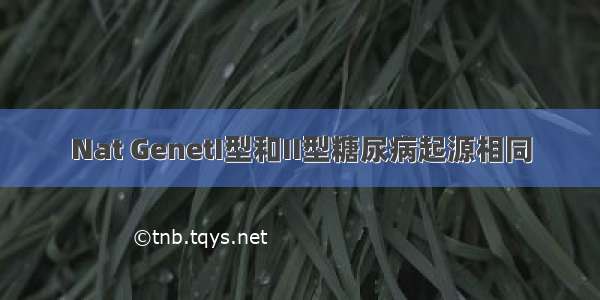 Nat GenetΙ型和ΙΙ型糖尿病起源相同