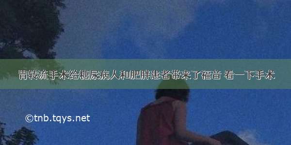 胃转流手术给糖尿病人和肥胖患者带来了福音 看一下手术